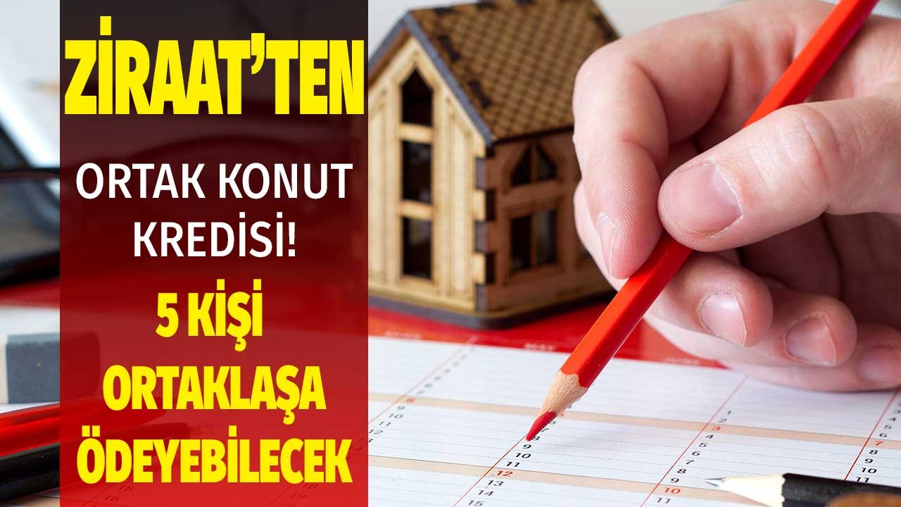 Yükselen Ev Fiyatlarına Ziraat Bankası Ortak Konut Kredisi Çözümü! 5 Kişi Ortaklaşa Ödeyebilecek