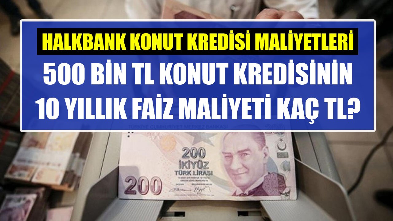 120 Ay Vadeli 500 Bin TL Konut Kredisinin Halkbank'ta 10 Yıllık Faiz Maliyeti Kaç TL'dir?