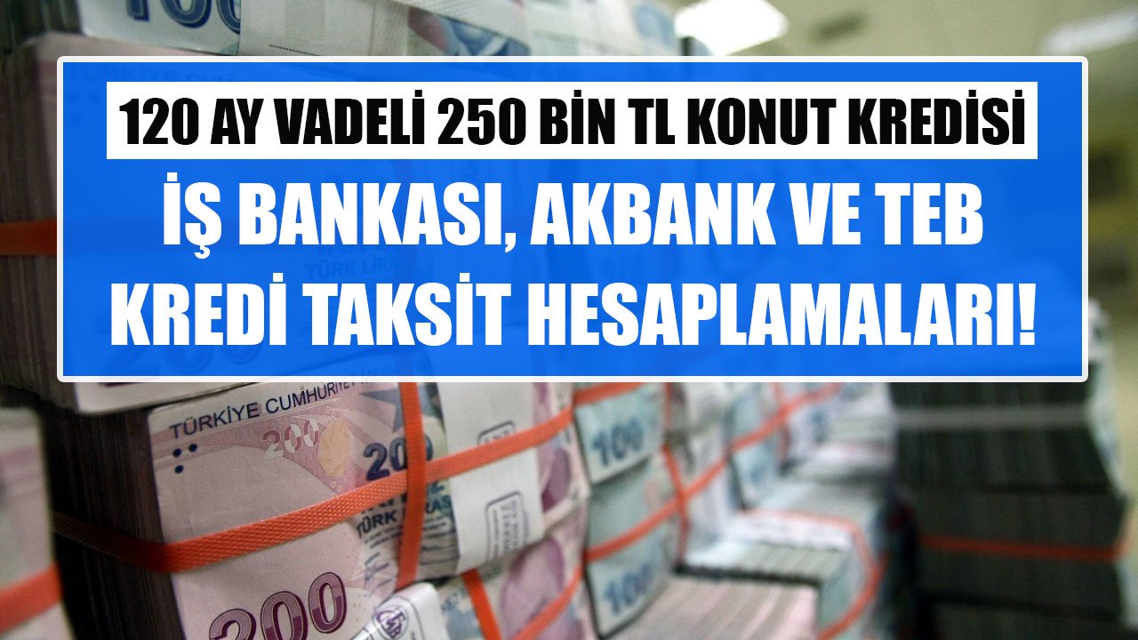 İş Bankası, TEB, Akbank 120 Ay Vadeli 250 Bin TL Konut Kredisi Çeken Müşterilerden Aylık Kaç TL Taksit İstiyor?