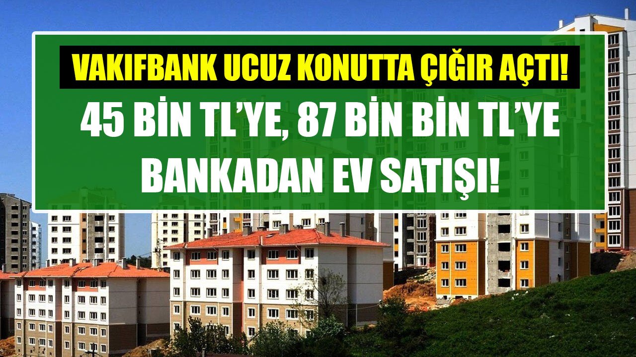 Vakıfbank Ucuz Konut Avantajında Çığır Açtı! Bu Evler 45 Bin TL'ye, 87 Bin TL'ye Satışa Çıktı!