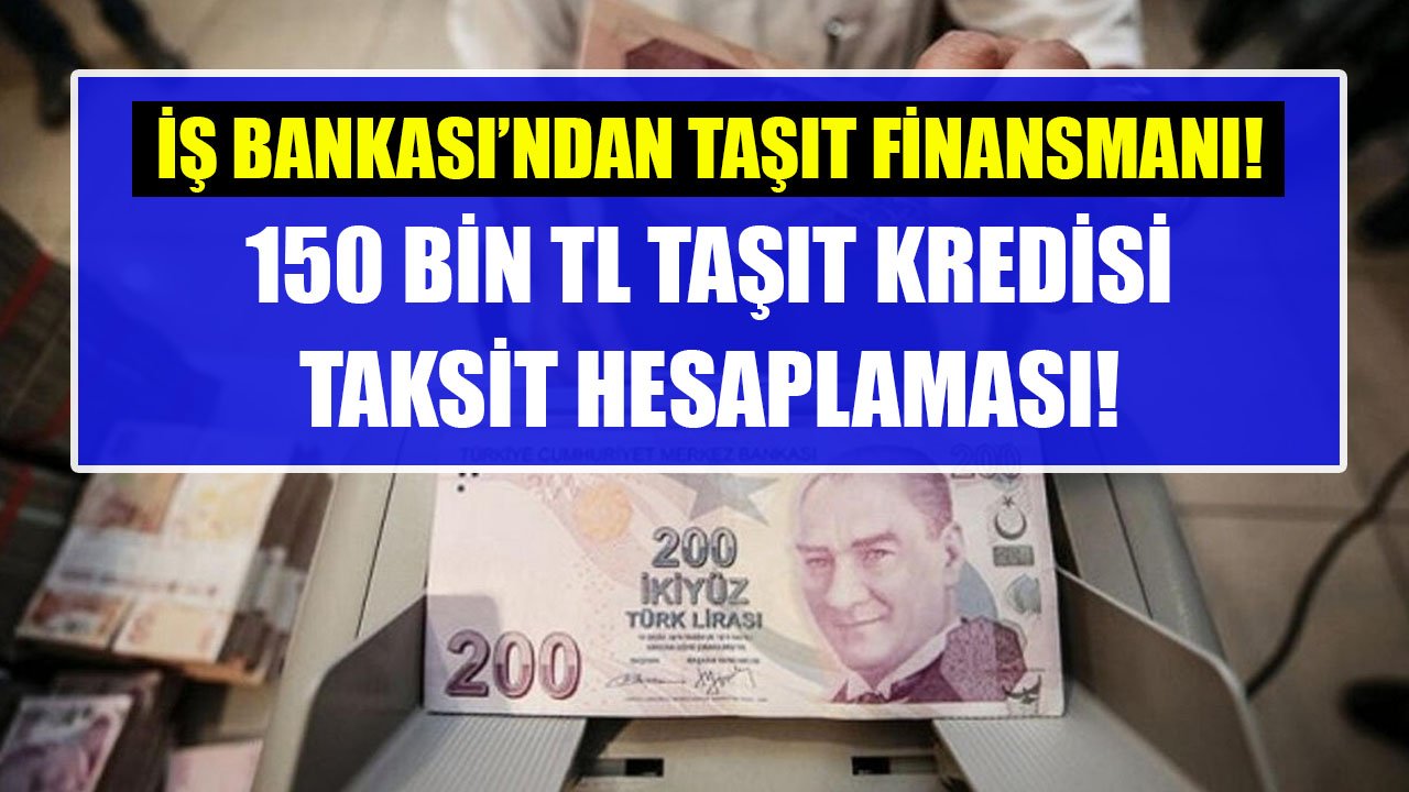 150 Bin TL Taşıt Kredisi İçin İş Bankası 48 Ay Vadeli Hesaplamada Aylık Kaç TL Taksit İstiyor?