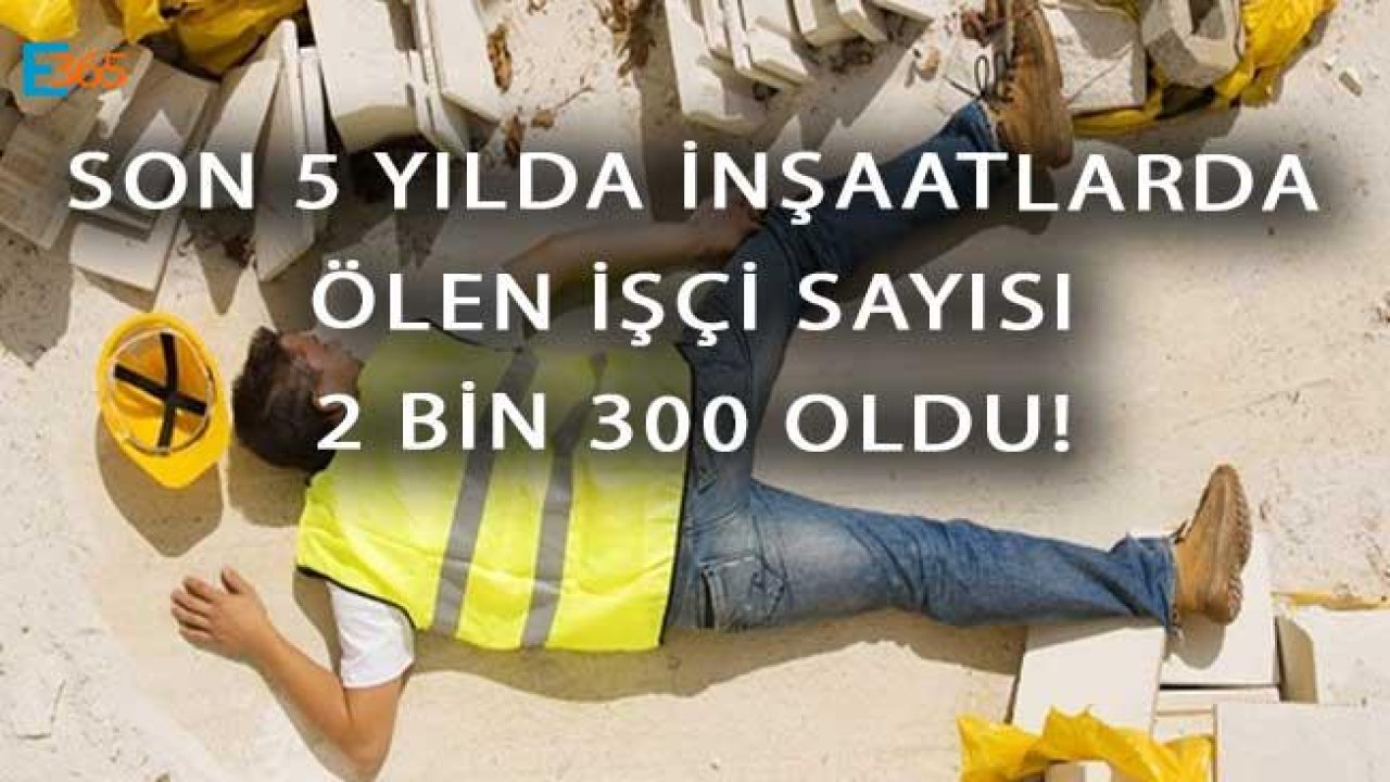 Son 5 Yılda Ölen İnşaat İşçileri Sayısı 2 Bin 300 Oldu!