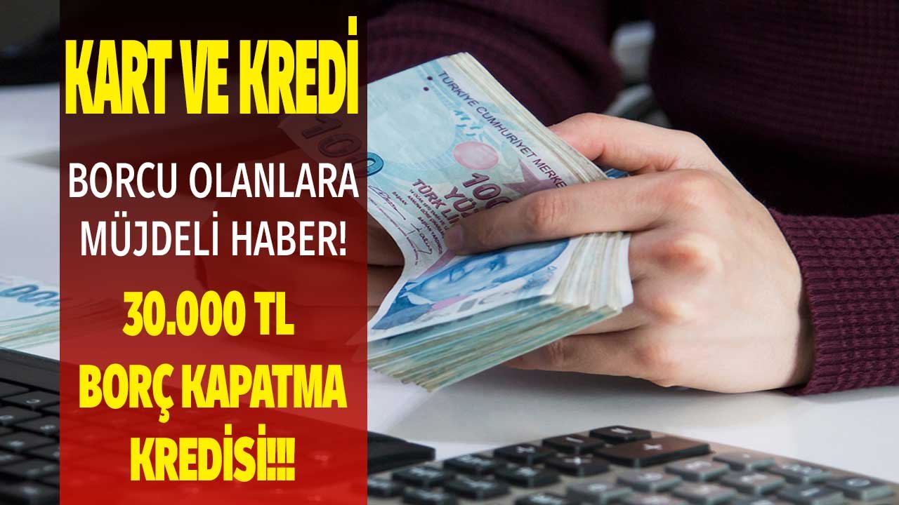 Bankalara Kart ve Kredi Borcu Olanlara Müjdeli Haber! 30.000 TL 3 Ay Ötelemeli Borç Kapatma Kredisi