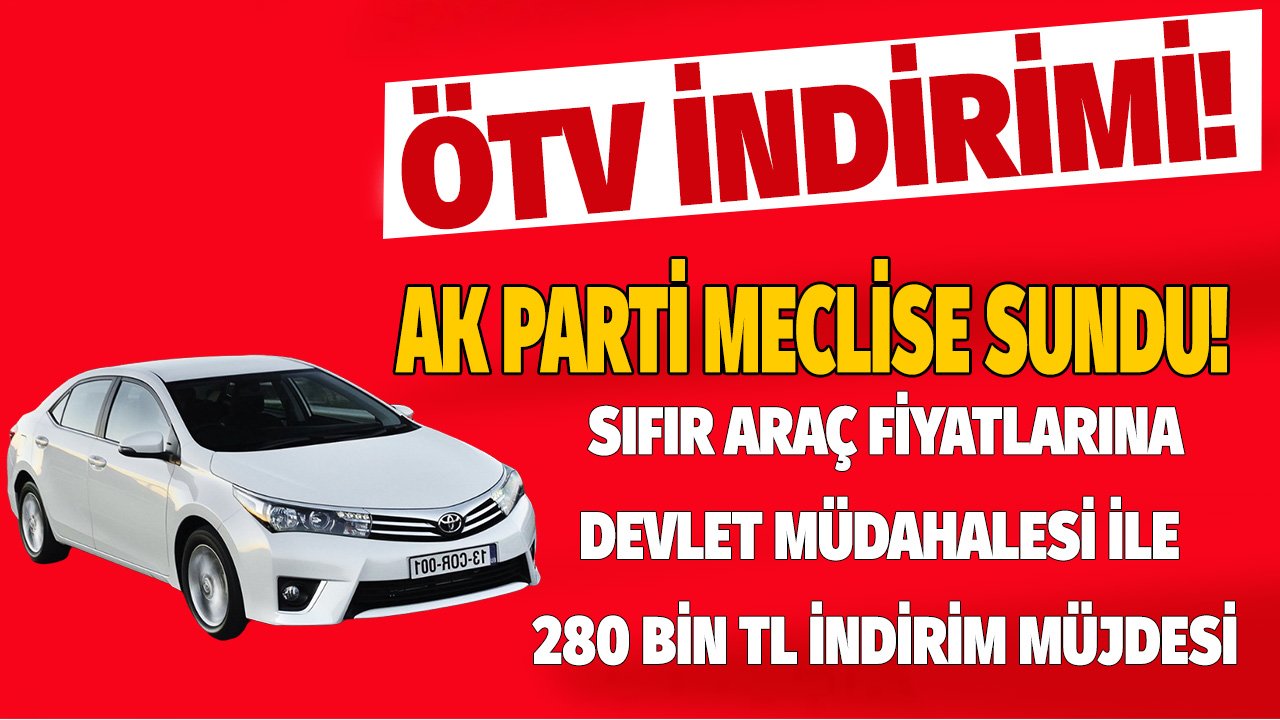 AK Parti Meclise Sundu! Yeni ÖTV Düzenlemesi Sıfır Araç Fiyatlarına 280 Bin TL İndirim Müjdesi