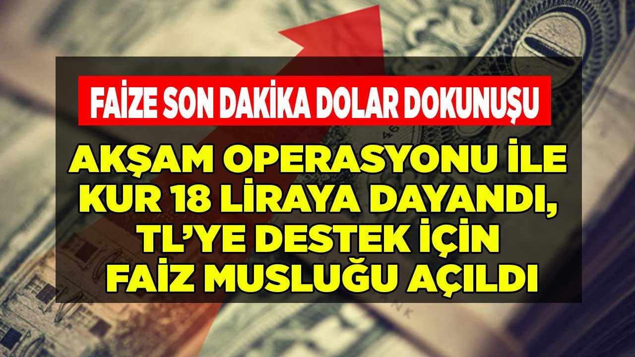 Faize Son Dakika Dolar Dokunuşu! Akşam Operasyonu İle Kur 18 Liraya Dayandı, TL'ye Destek İçin 32 Günlük Vadeli Faiz Musluğu Açıldı