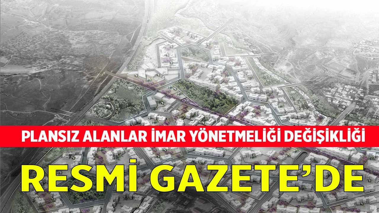 Plansız Alanlar İmar Yönetmeliği Değişti, Yeni Yönetmelik Resmi Gazete'de Yayımlandı!