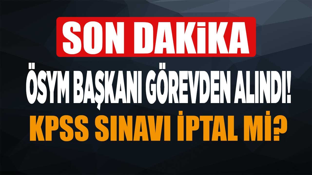 ÖSYM Başkanı görevden alındı! KPSS sınavı iptal mi?