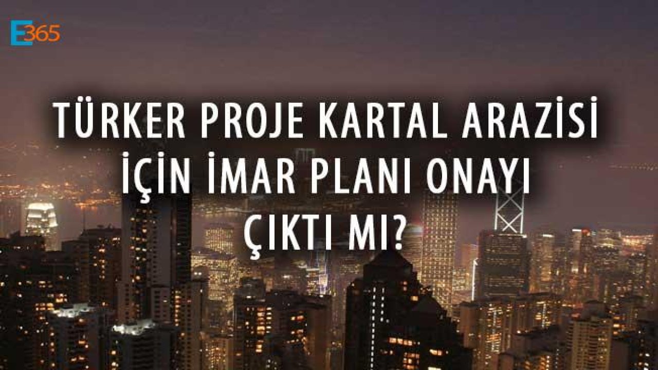 Türker Proje Kartal Arazisi İçin İmar Planı Onayı Çıktı Mı?