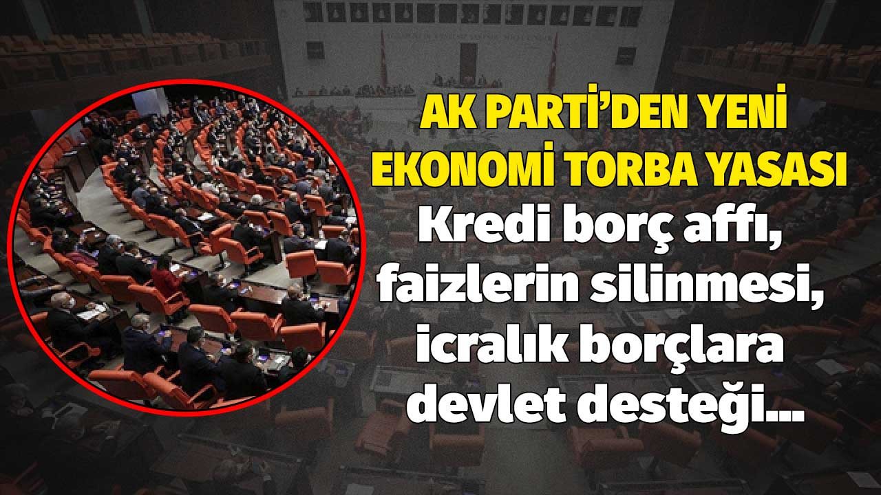 AK Parti'den yeni ekonomi torba yasası! Kredi Borç affı, faizler siliniyor, icralık borçlara devlet desteği geliyor