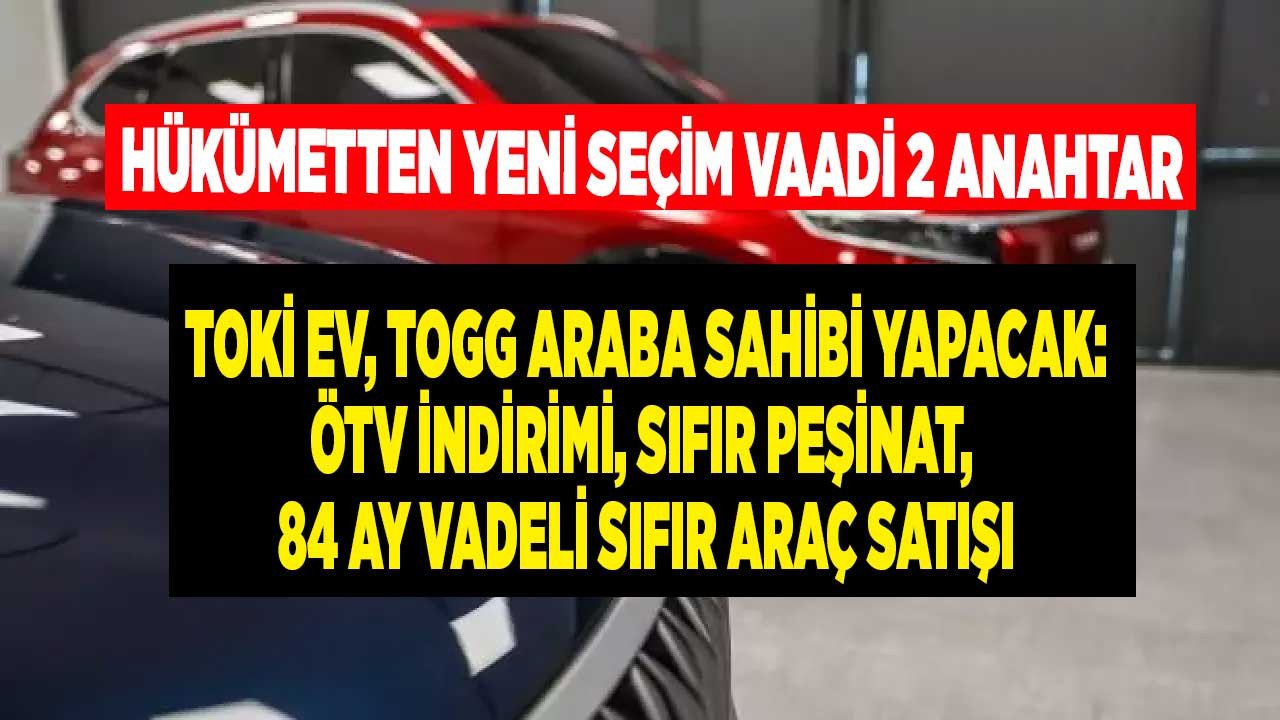 Hükümetten yeni seçim vaadi 2 anahtar: TOKİ ev, TOGG araba sahibi yapacak! ÖTV indirimi, sıfır peşinatla 84 ay taksit