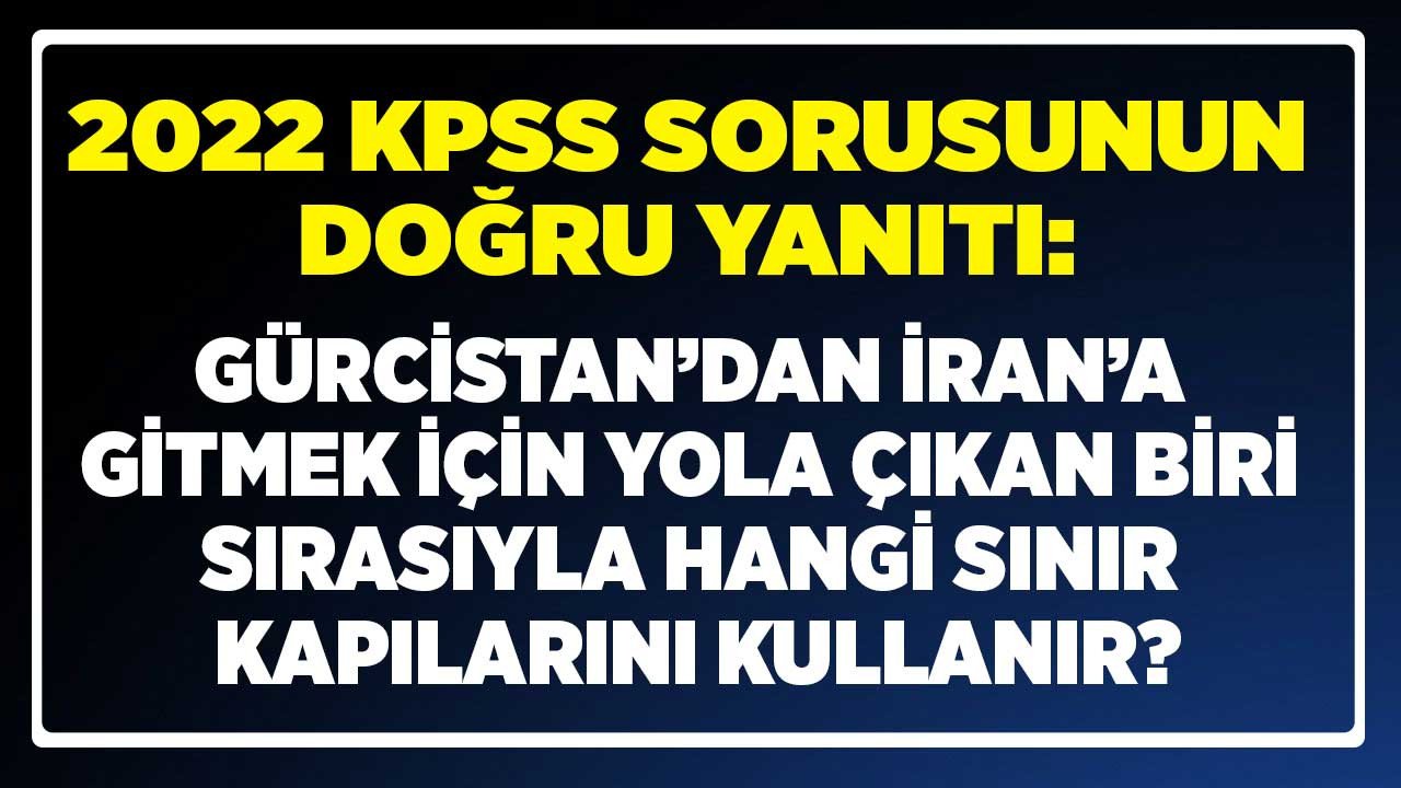 2022 KPSS sınavı sınır kapısı doğru cevabı: Gürcistan'dan İran'a gitmek için yola çıkan biri sırasıyla hangi sınır kapılarını kullanır?