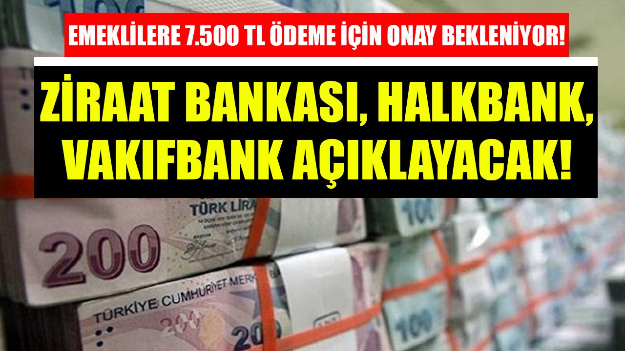 Emeklilere 7.500 TL ödeme için onay bekleniyor! Ziraat Bankası, Vakıfbank, Halkbank açıklayacak!