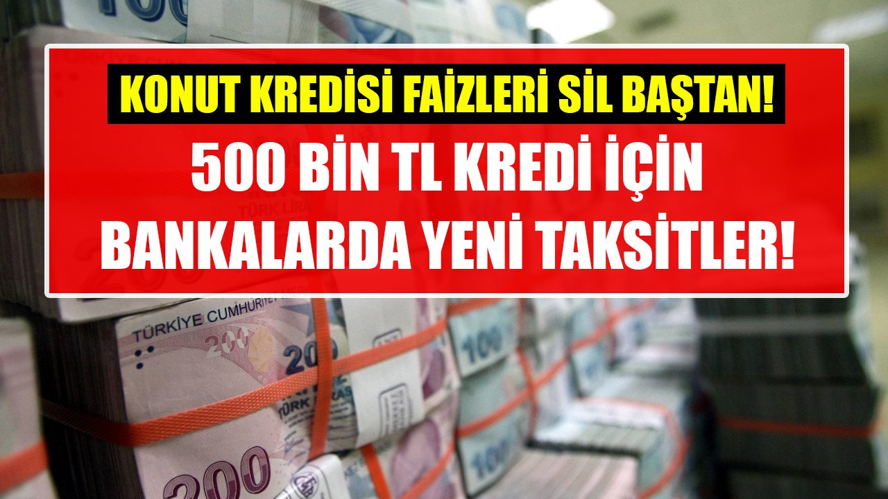 Konut kredisi faizleri sil baştan! 500 Bin TL kredi için bankalarda yeni taksit hesaplamaları