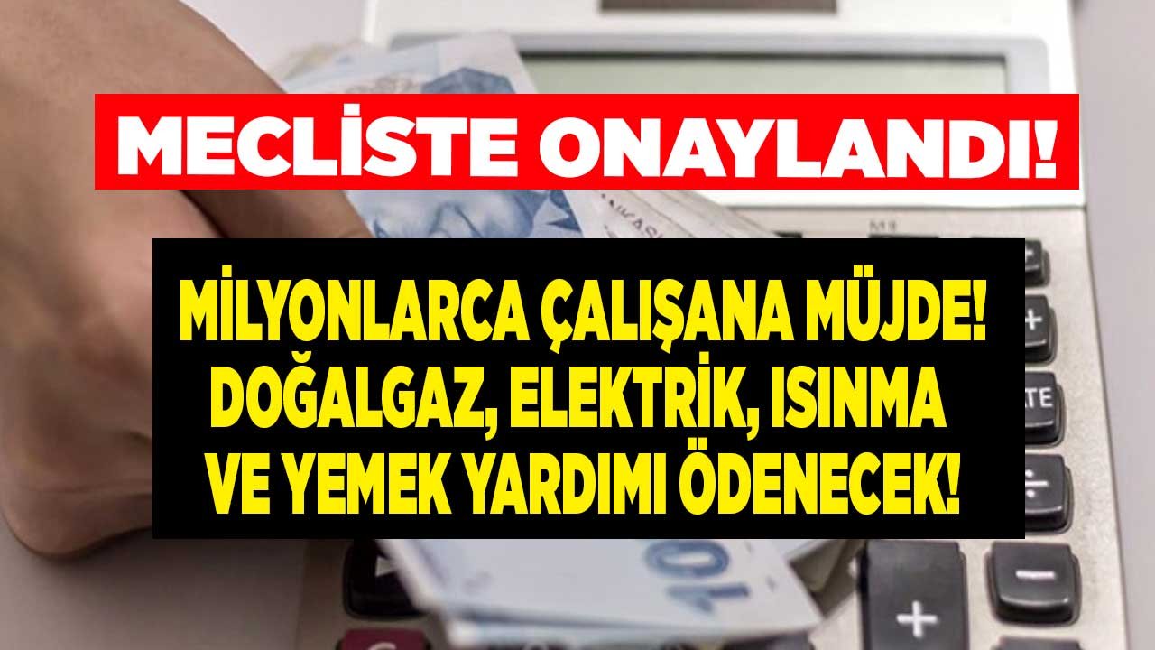 Milyonlarca çalışana peş peşe müjdeli haberler meclis onayladı doğalgaz elektrik nakdi yemek yardımı geliyor