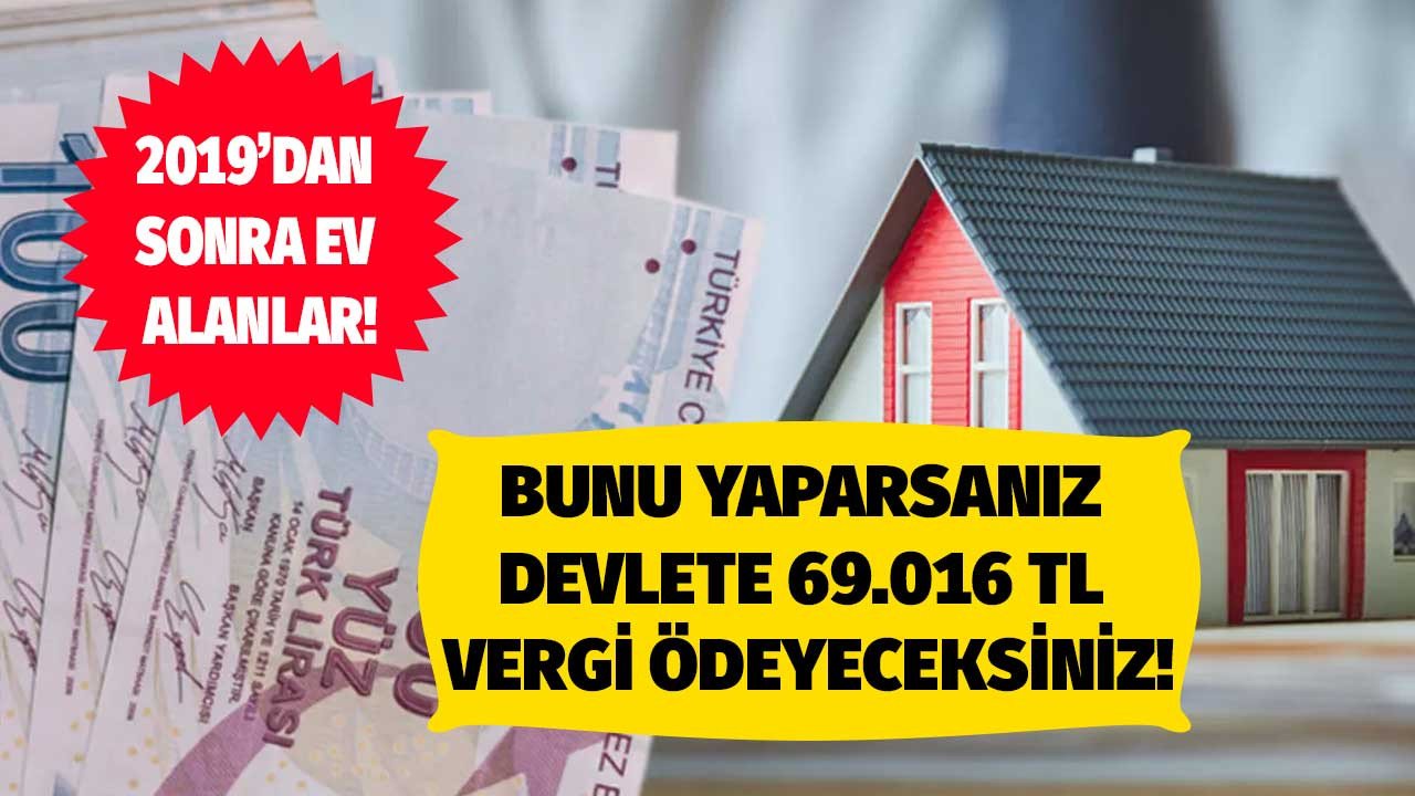 2019 yılı ve sonrasında ev alanlar dikkat! Bunu yaparsanız 69.016 TL vergi ödemeniz gerekecek