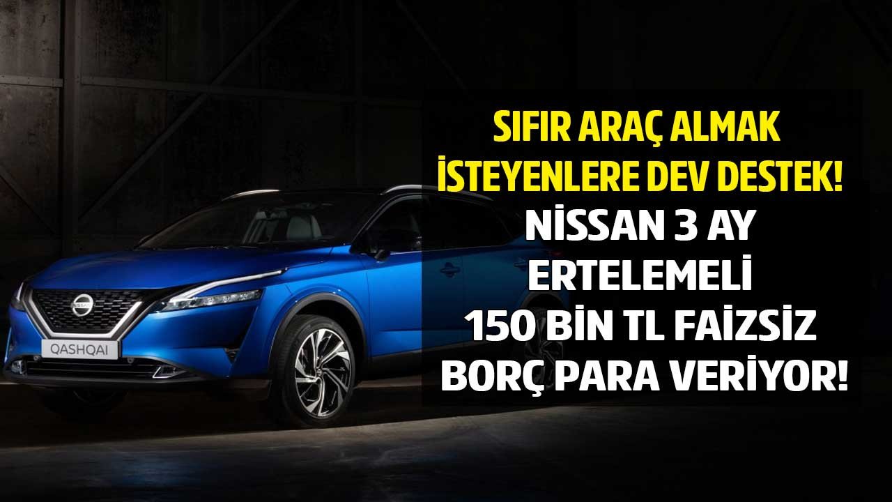 Araba sahibi olmak hiç bu kadar kolay olmamıştı! Nissan sıfır araç alacak müşterilerine 3 ay ötelemeli faizsiz 150 bin TL borç para verecek