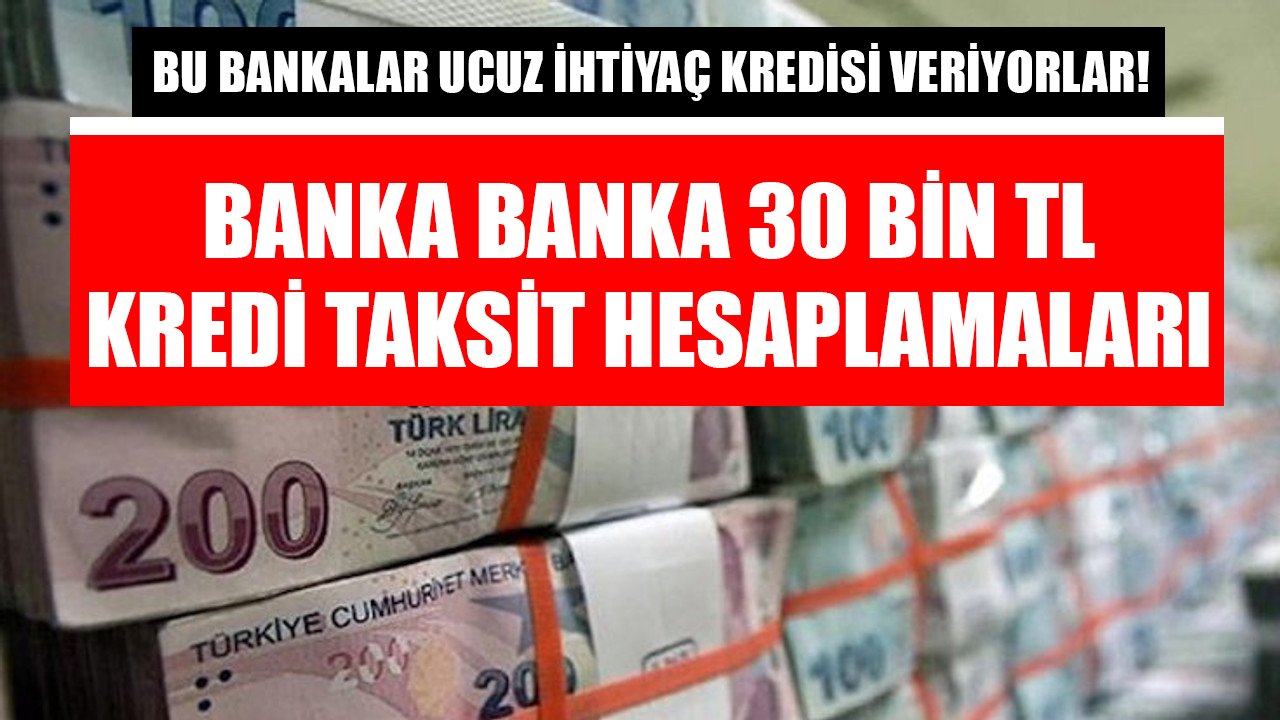 Bu bankalar ucuz ihtiyaç kredisi veriyorlar! Banka banka 30 Bin TL kredi taksit hesaplamaları!