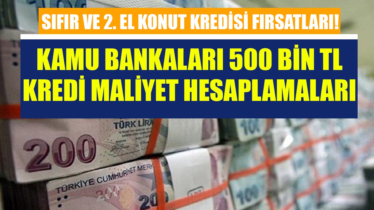 500 Bin TL sıfır ve 2. el konut kredisi maliyet hesaplamaları! Halkbank, Vakıfbank ve Ziraat veriyor