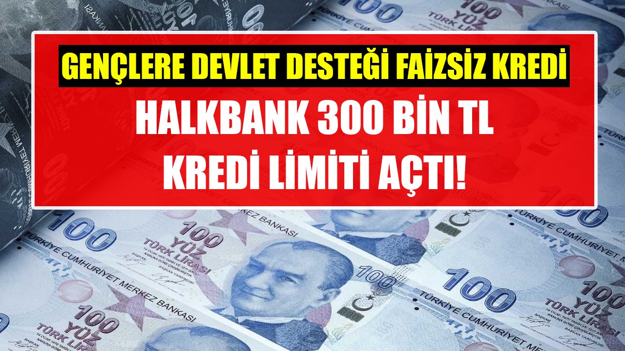 Gençlere devlet desteği faizsiz kredi! Halkbank 300 Bin TL kredi limiti açtı!