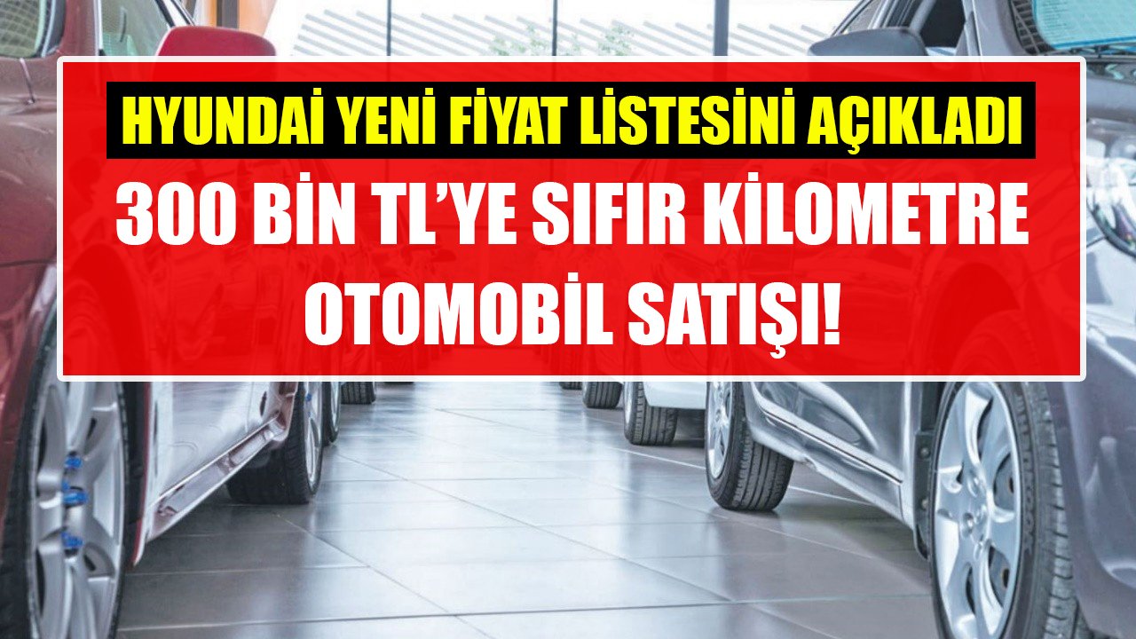 Hyundai yeni fiyat listesini açıkladı! 300 Bin TL'ye sıfır kilometre otomobil!