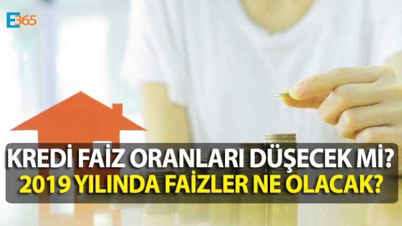 2019 Yılında Faizler Ne Olacak? Faiz Oranları Düşecek Mi, Yükselecek Mi, Konut Kredisi Faizleri Ne Zaman Düşer?