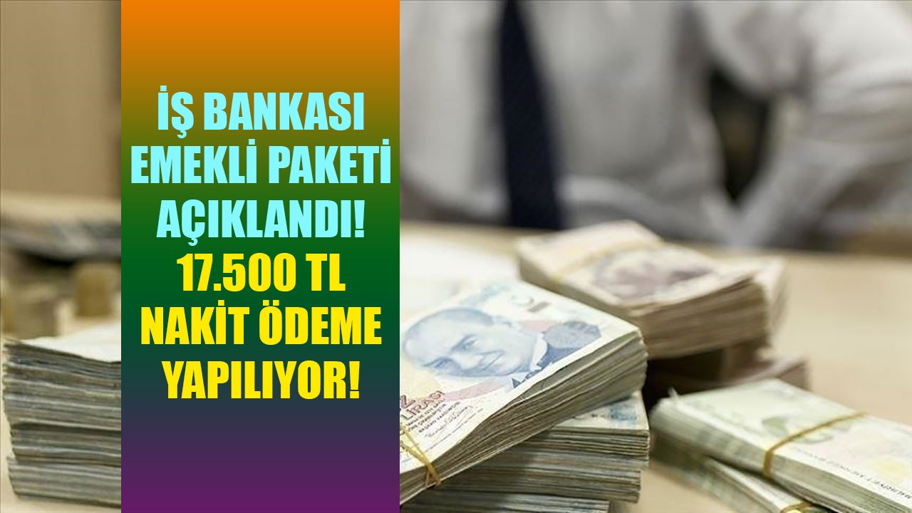 İş Bankası emekli maaş promosyonu paketi açıklandı! Emeklilere 17.500 TL nakit ödeme yapılıyor!