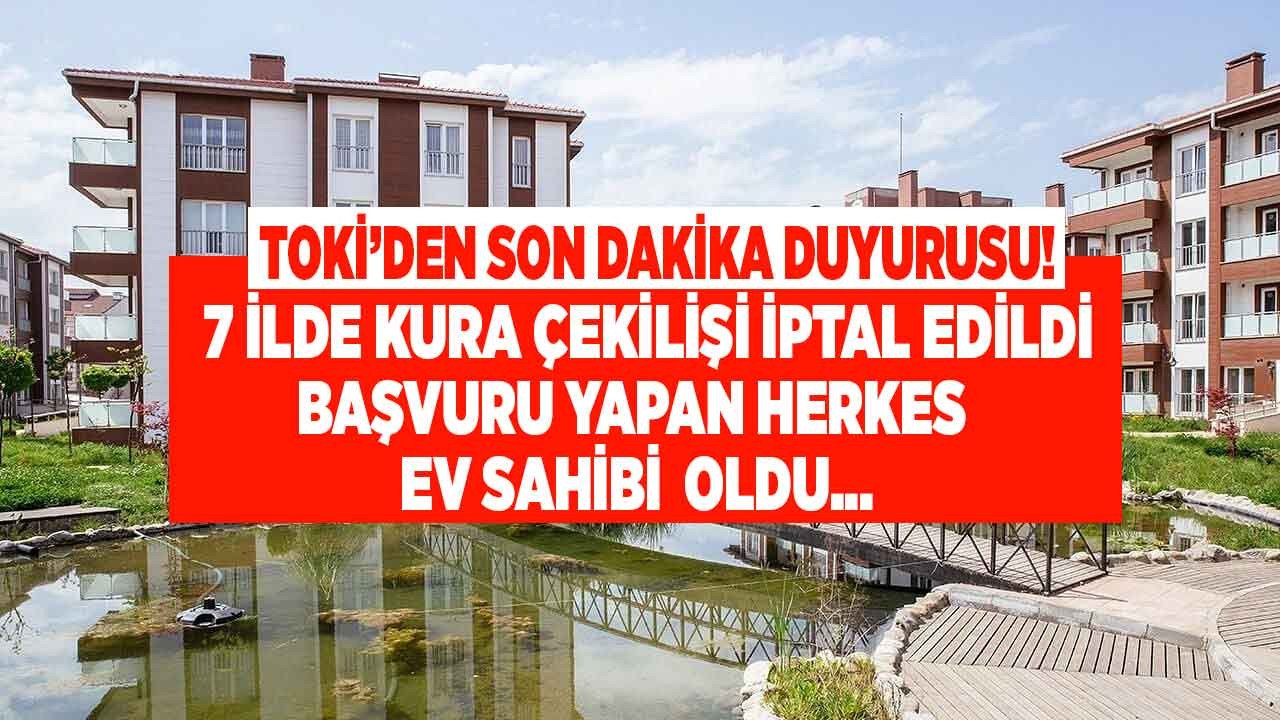 TOKİ'den son dakika duyurusu 7 ilde kura çekilişi iptal edildi başvuran herkes çekilişsiz ev sahibi oldu!