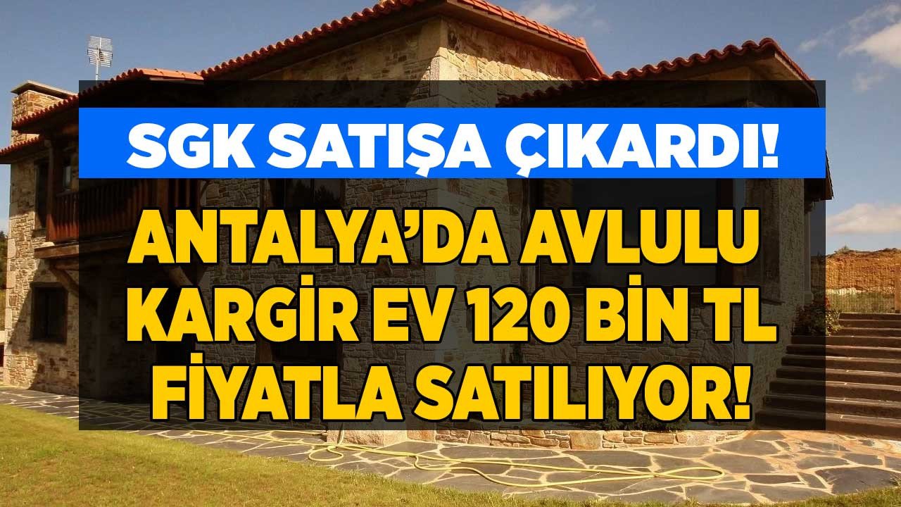 SGK Antalya'da 120 bin liraya avlulu kargir ev satıyor!