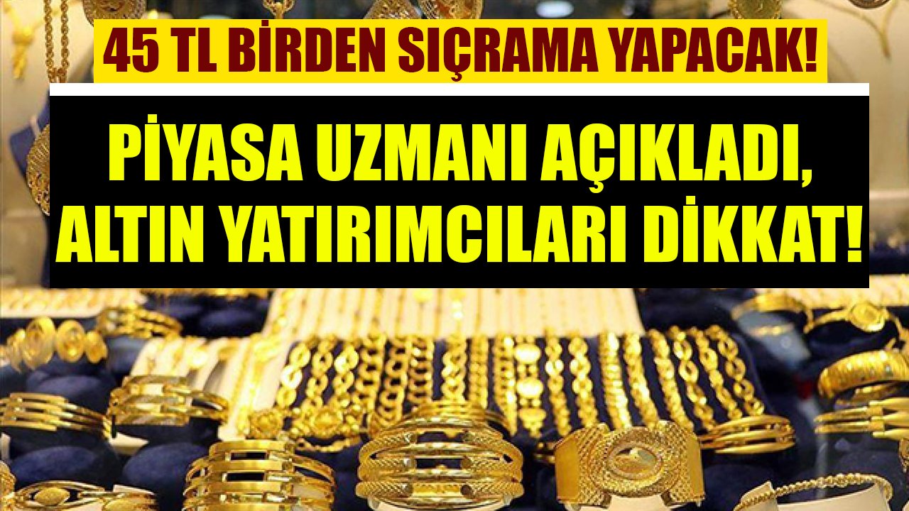 45 TL birden sıçrama yapacak! Piyasa uzmanı açıkladı, altın yatırımı olanlar dikkat!