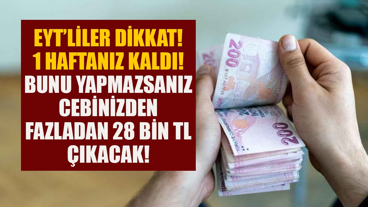 EYT'liler dikkat, 1 haftanız kaldı! Bunu yapmazsanız cebinizden fazladan 28 Bin TL çıkacak!