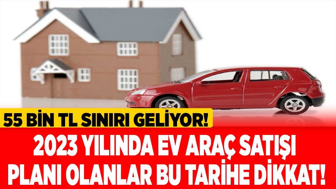 2023 yılında ev araç satışı planı olanlar bu tarihe dikkat 55 bin TL sınırı geliyor