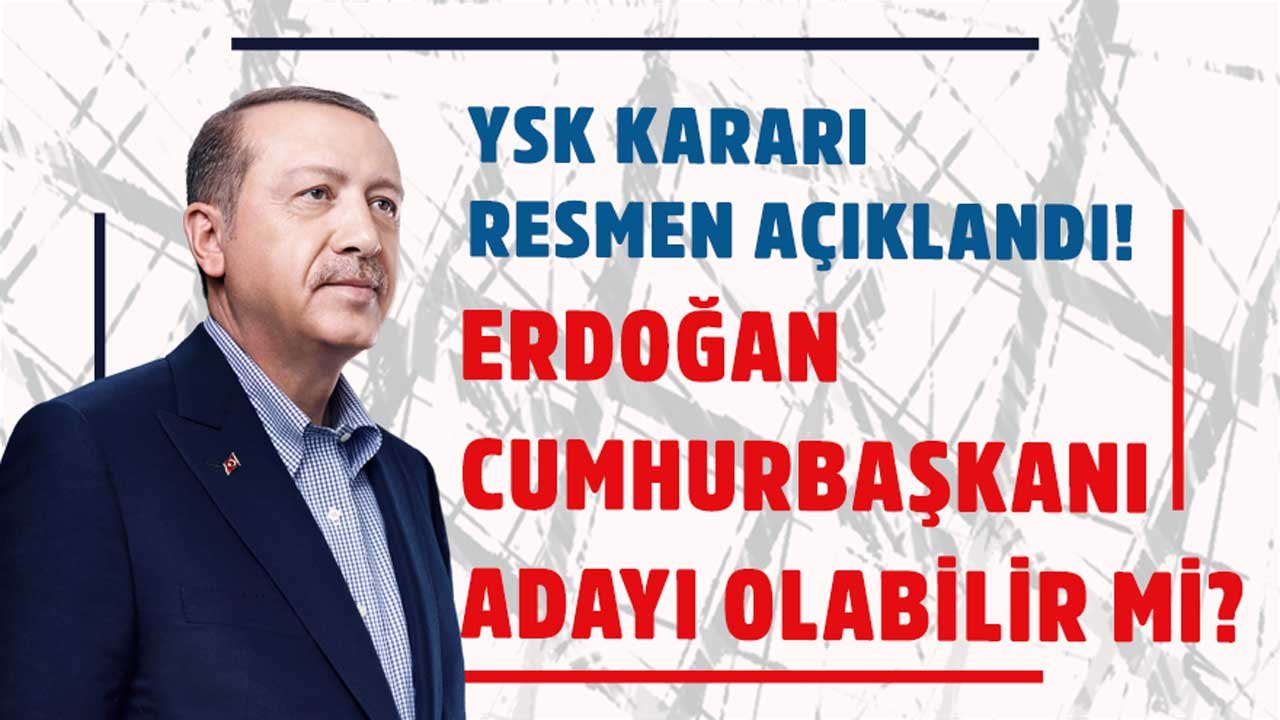 YSK son kararını açıkladı! Cumhurbaşkanı Erdoğan yeniden aday olabilir mi?