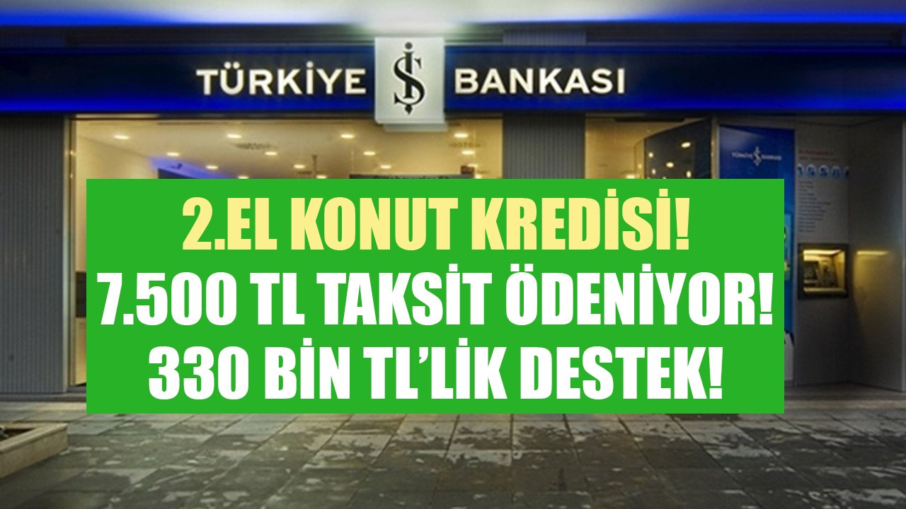 7.500 TL taksit ödemek yetiyor! İş Bankası'ndan 330 Bin TL ikinci el konut kredisi desteği!