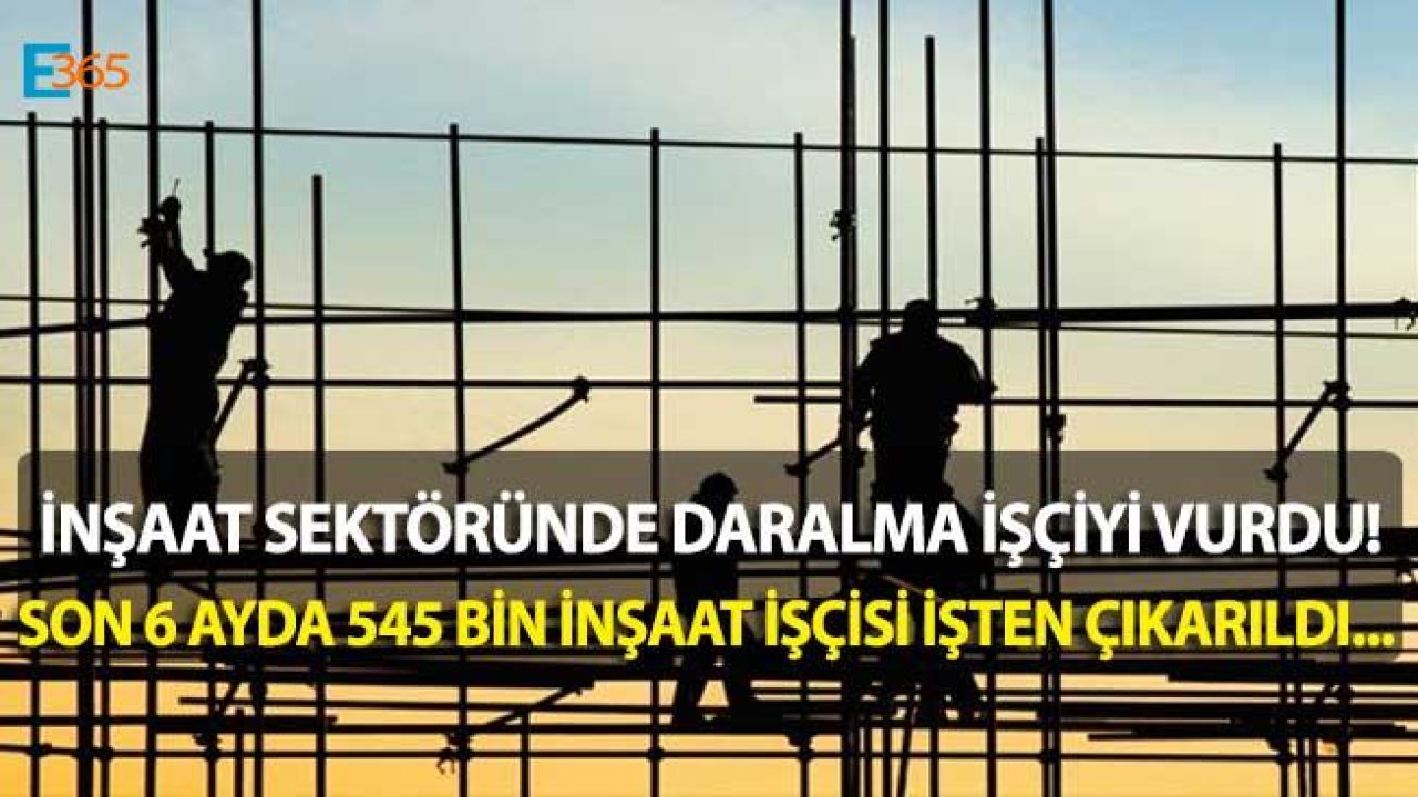 İnşaat Sektöründe Krizin Faturası "6 Ayda 545 Bin Kişi İşten Çıkarıldı"