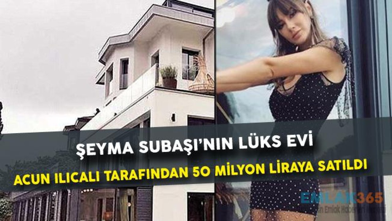 Acun Ilıcalı Şeyma Subaşı'nın Oturduğu Evi 50 Milyon Liraya Sattı!