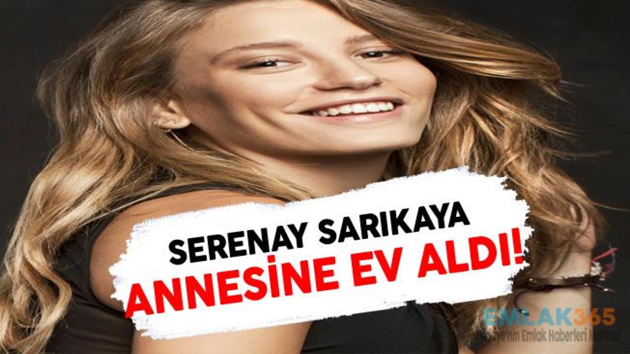 Serenay Sarıkaya Annesine 650 Bin Liraya Ev Aldı!