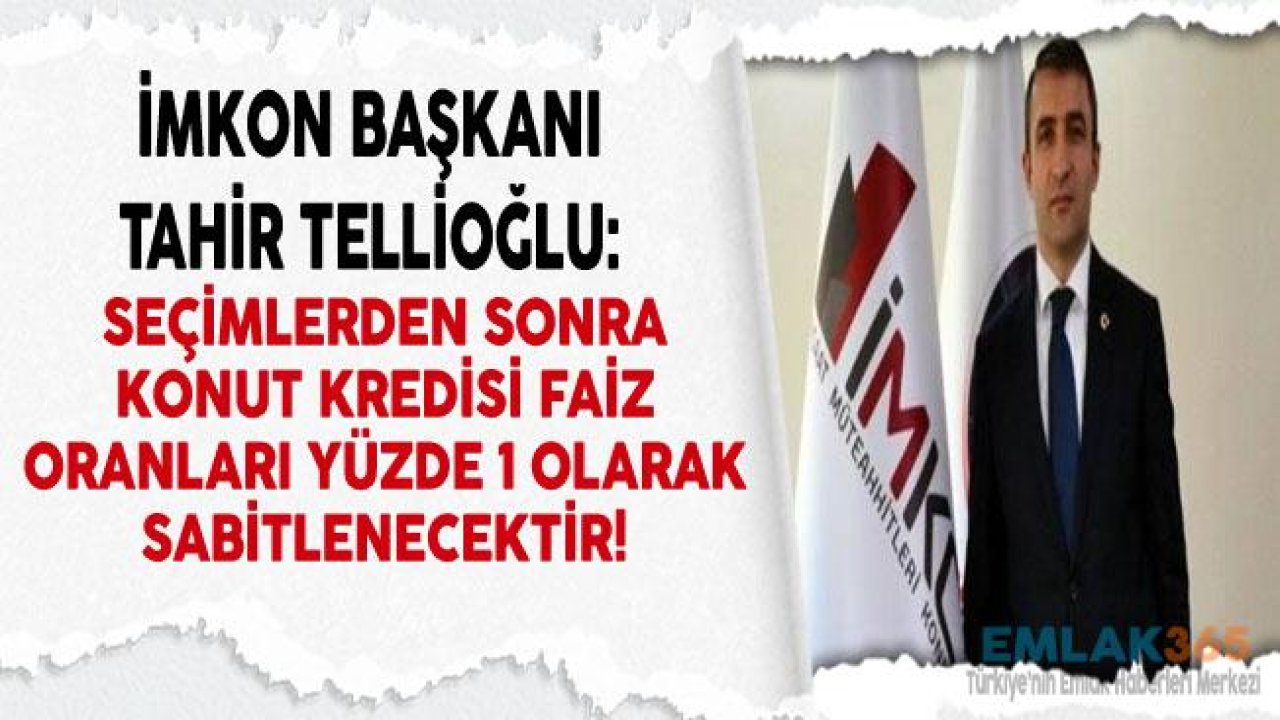 İMKON Başkanı Tellioğlu "Seçimden Sonra Konut Kredisi Faiz Oranları Yüzde 1 Seviyesine Sabitlenecektir"