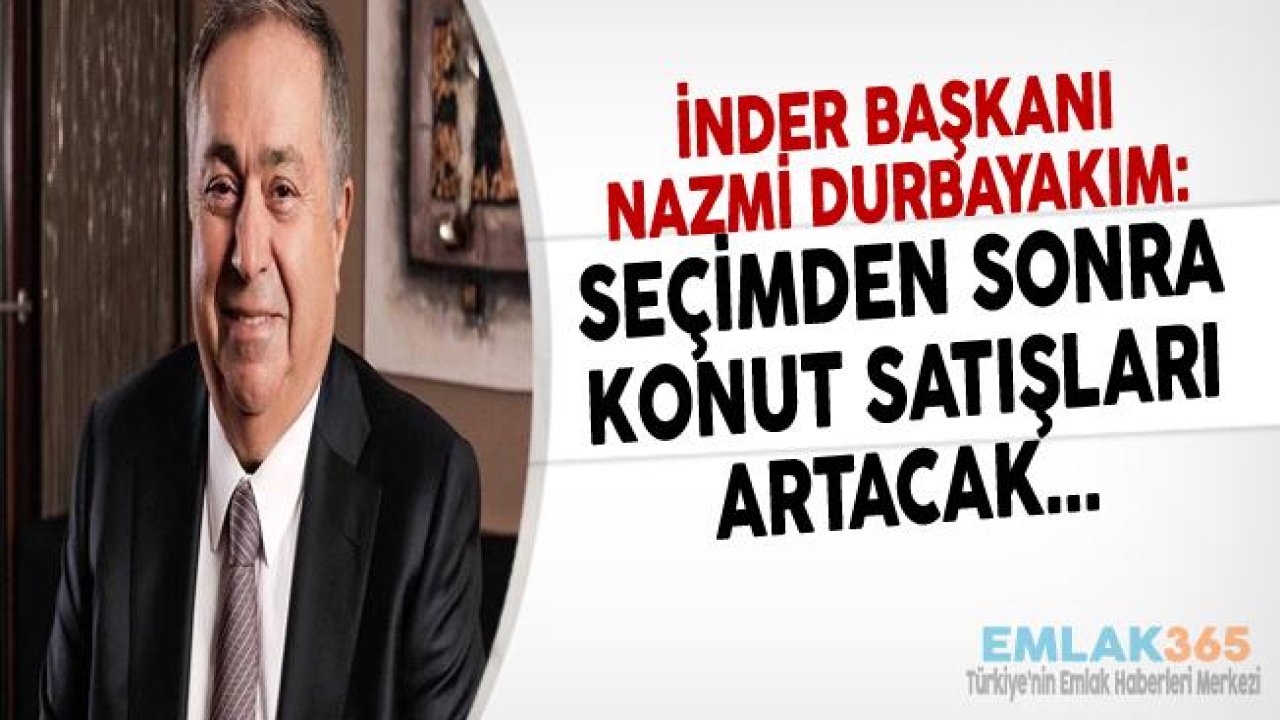 İNDER Başkanı Nazmi Durbakayım "Seçimden Sonra Konut Satışları Artacak!"