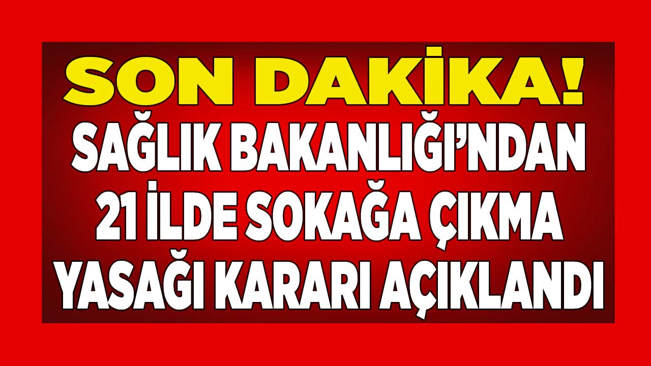 Sağlık Bakanlığı SON DAKİKA duyurdu! 21 ilde SOKAĞA ÇIKMA YASAĞI başladı