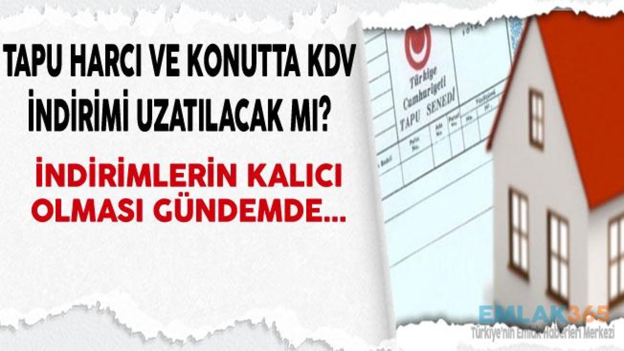 Tapu Harcı ve Konutta KDV İndirimi Ne Zaman Sona Eriyor, İndirimler Uzatılacak Mı, Kalıcı Hale Gelecek Mi?