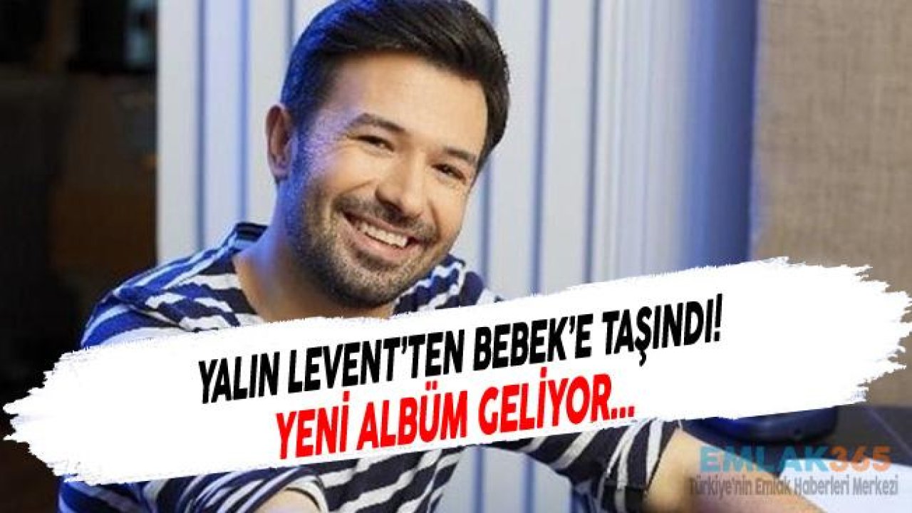 Ünlü Popçu Yalın Levent'ten Bebek'e Taşındı