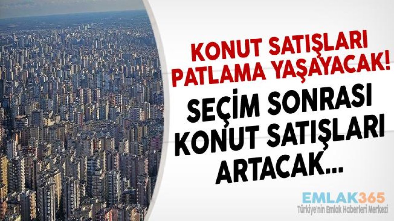 Seçim Sonrası Konut Satışları Artacak, İnşaat Sektörüne Bahar Gelecek!