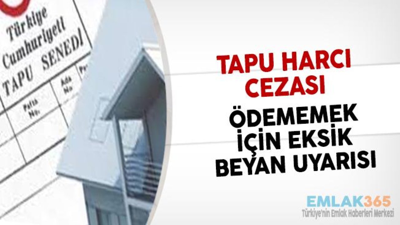 Tapu Harcı Cezası Ödememek İçin Eksik Beyan Uyarısı!