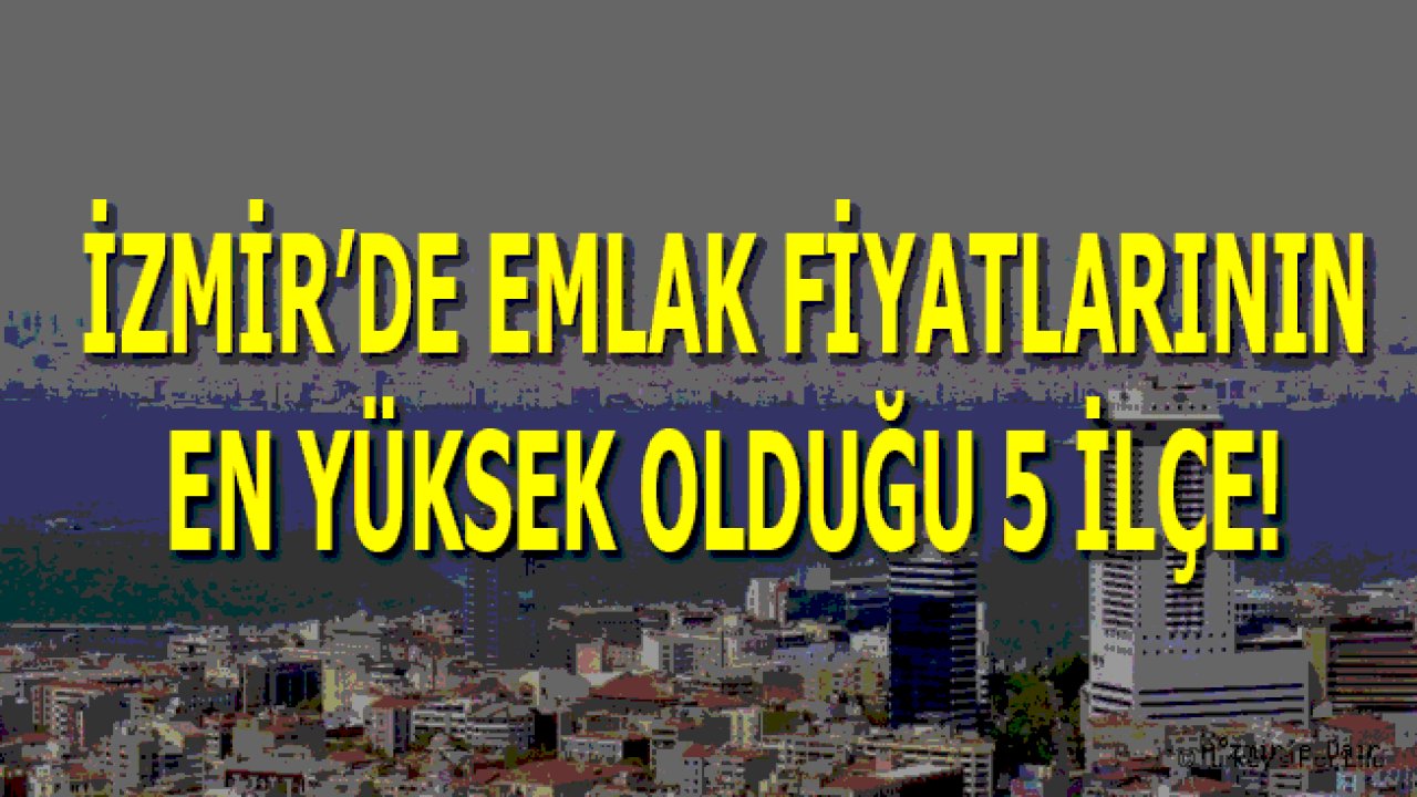 İzmir'de Emlak Fiyatlarının En Yüksek Olduğu 5 İlçe!