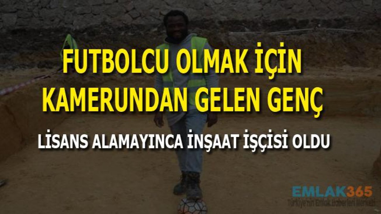 Futbolcu Olmak İçin Türkiye'ye Gelen Kamerunlu İnşaat İşçisi Oldu!