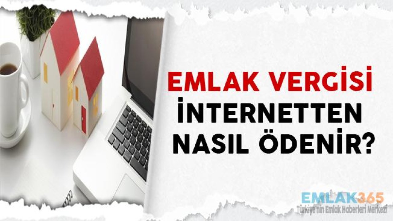 Dikkat! Emlak Vergisi Ödemeleri Başladı, İnternetten Emlak Vergisi Nasıl Ödenir?