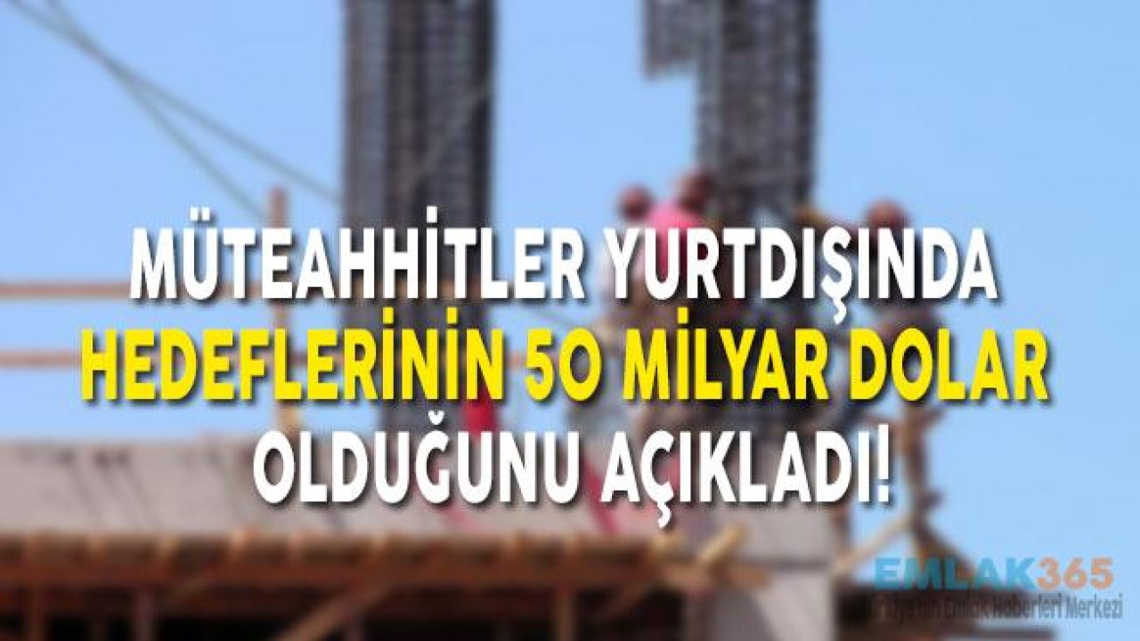 Müteahhitler Yurtdışında Hedeflerinin 50 Milyar Dolar Olduğunu Açıkladı!