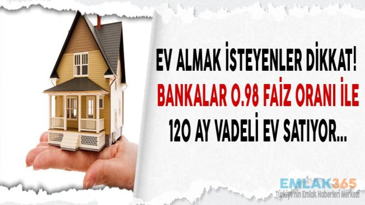 Ev Sahibi Olmak, Konut Yatırımı Yapmak İsteyenler Dikkat! Bankalar 0.98 Faiz Oranı İle 120 Ay Vadeli Ev Satıyorlar