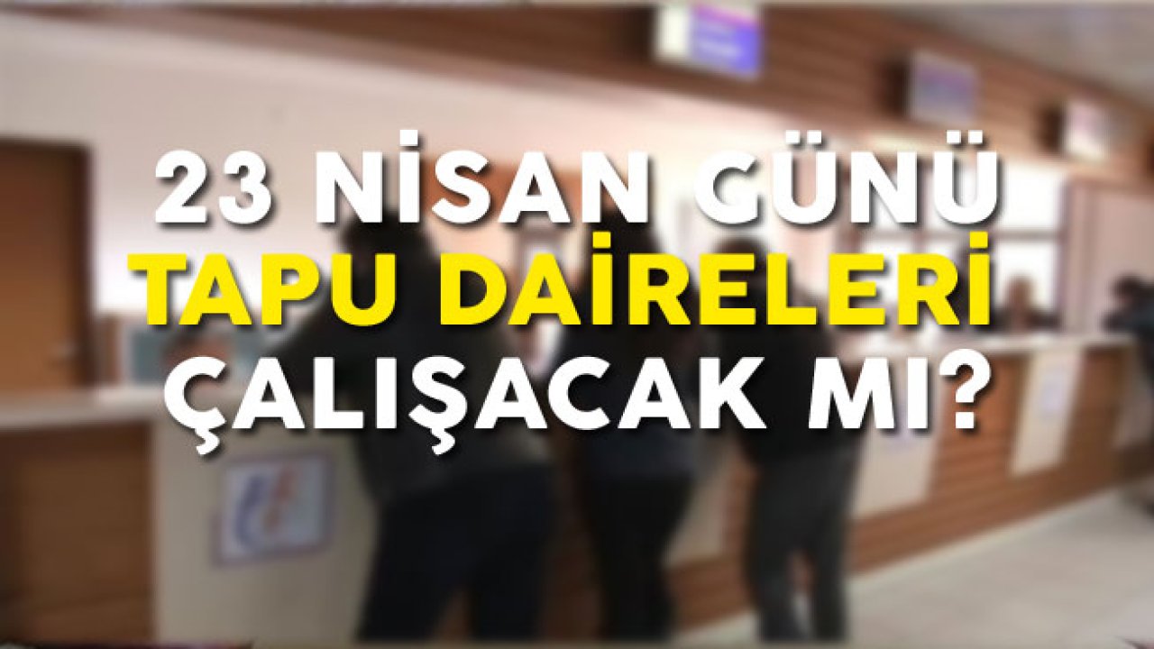 Tapu Daireleri 23 Nisan Salı Günü Tatil Mi,  Açık Mı? Çalışma Saatleri!