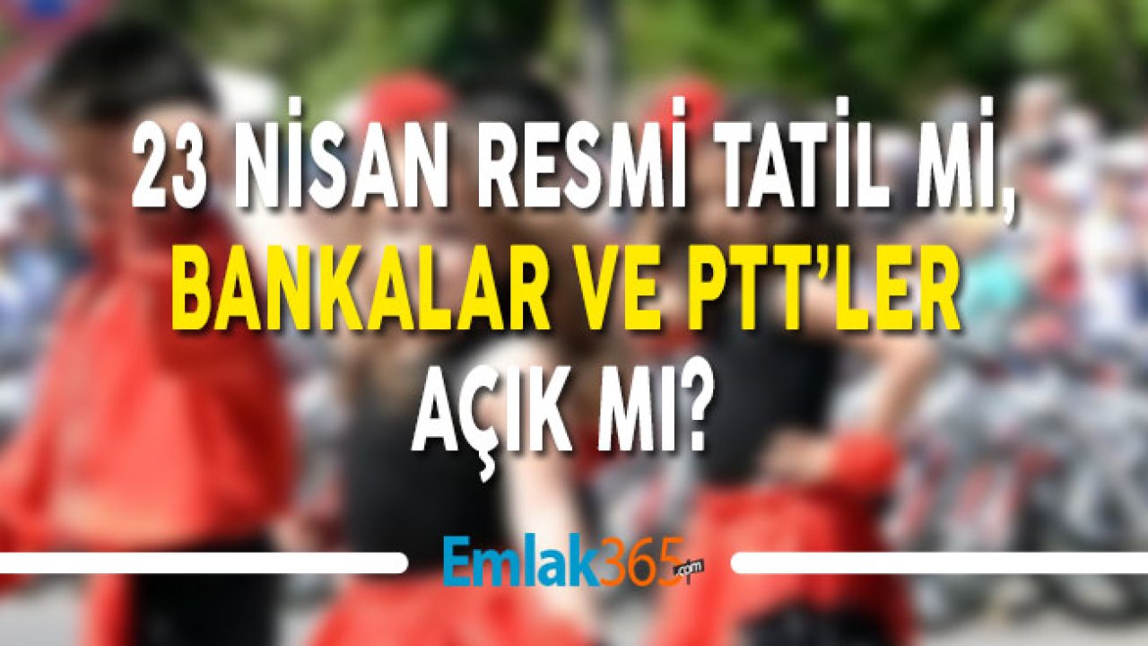 23 Nisan Resmi Tatil Mi, Bankalar ve PTT'ler Açık Mı?